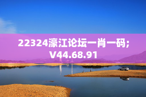 22324濠江论坛一肖一码;V44.68.91