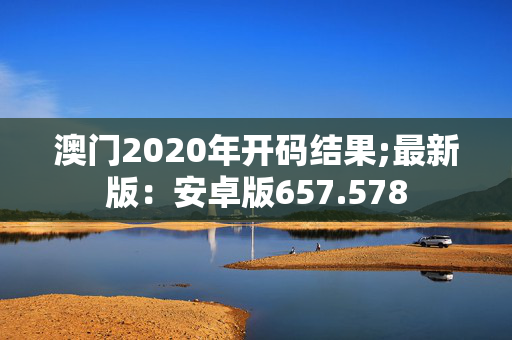 澳门2020年开码结果;最新版：安卓版657.578