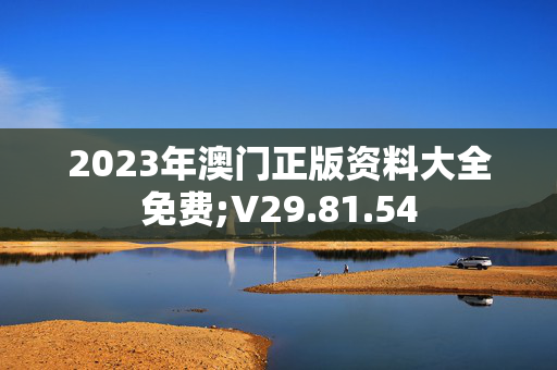 2023年澳门正版资料大全免费;V29.81.54