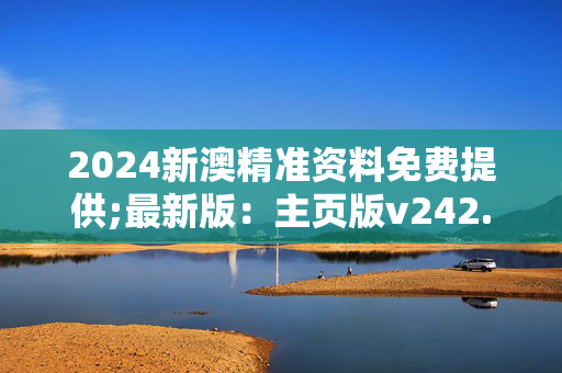 2024新澳精准资料免费提供;最新版：主页版v242.536