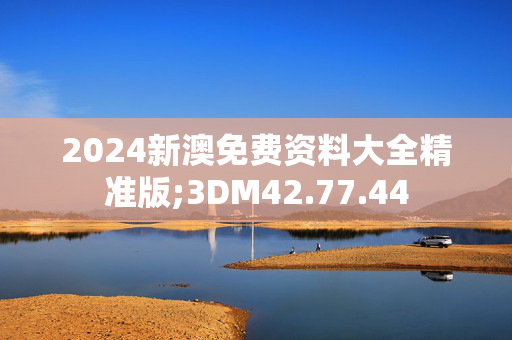 2024新澳免费资料大全精准版;3DM42.77.44