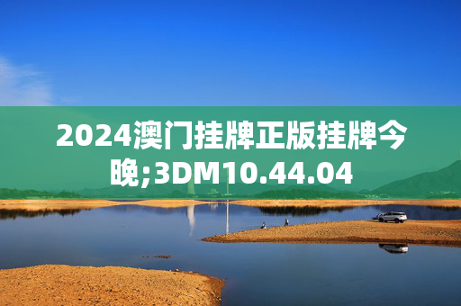 2024澳门挂牌正版挂牌今晚;3DM10.44.04