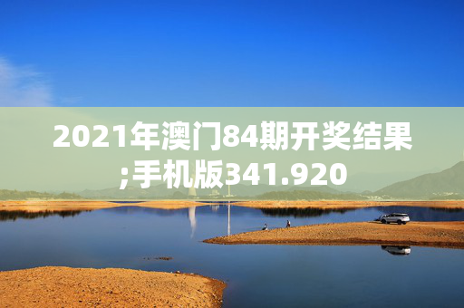 2021年澳门84期开奖结果;手机版341.920