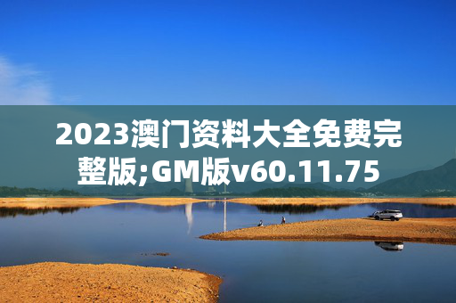 2023澳门资料大全免费完整版;GM版v60.11.75