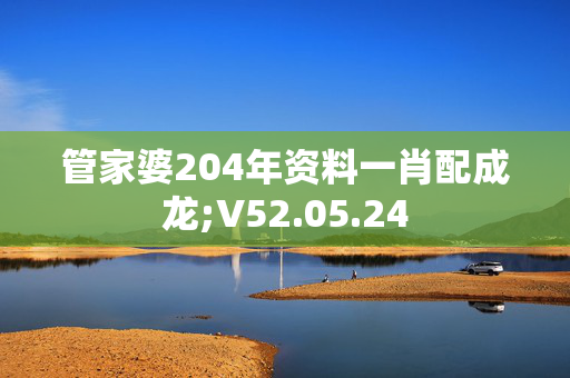 管家婆204年资料一肖配成龙;V52.05.24