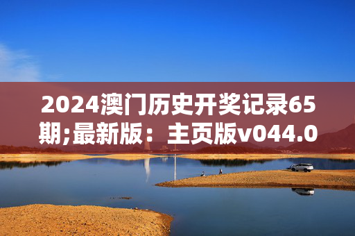 2024澳门历史开奖记录65期;最新版：主页版v044.068