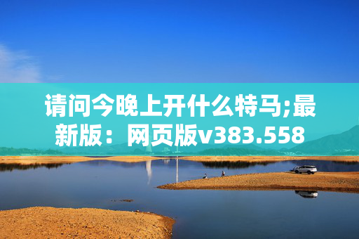 请问今晚上开什么特马;最新版：网页版v383.558