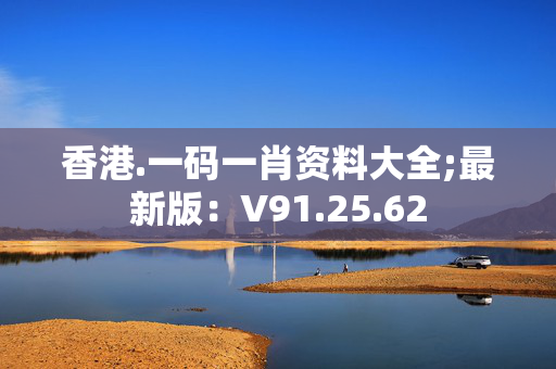 香港.一码一肖资料大全;最新版：V91.25.62