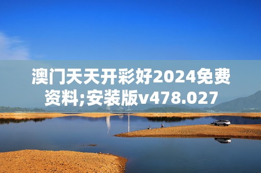 澳门天天开彩好2024免费资料;安装版v478.027