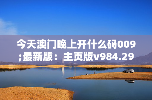 今天澳门晚上开什么码009;最新版：主页版v984.291