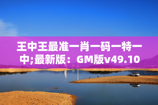 王中王最准一肖一码一特一中;最新版：GM版v49.10.65