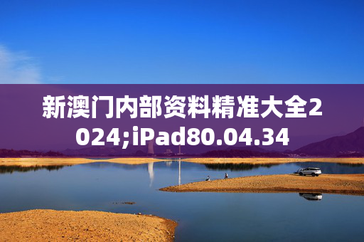 新澳门内部资料精准大全2024;iPad80.04.34