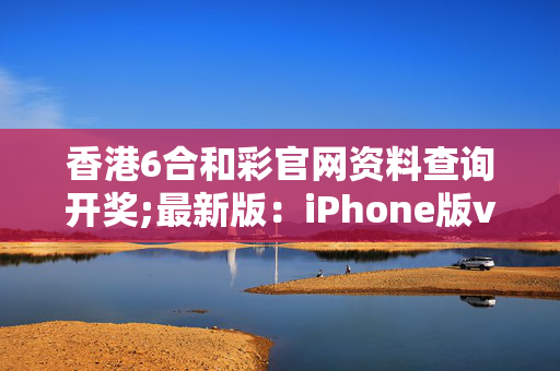 香港6合和彩官网资料查询开奖;最新版：iPhone版v11.64.22