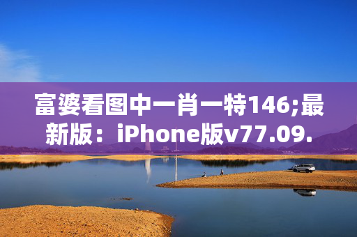 富婆看图中一肖一特146;最新版：iPhone版v77.09.96