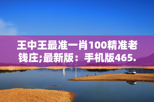 王中王最准一肖100精准老钱庄;最新版：手机版465.275