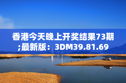 香港今天晚上开奖结果73期;最新版：3DM39.81.69