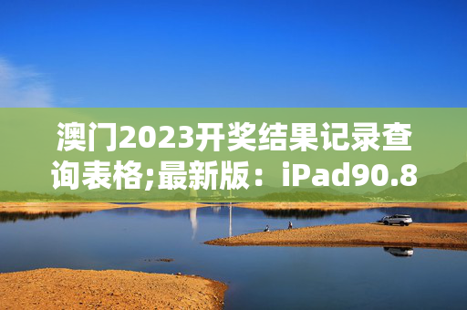 澳门2023开奖结果记录查询表格;最新版：iPad90.83.91