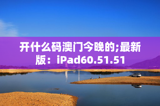 开什么码澳门今晚的;最新版：iPad60.51.51