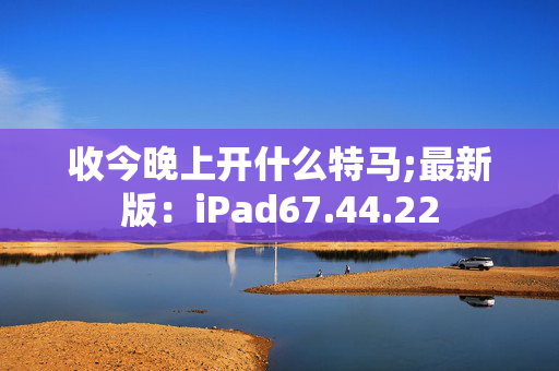 收今晚上开什么特马;最新版：iPad67.44.22