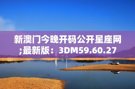 新澳门今晚开码公开星座网;最新版：3DM59.60.27