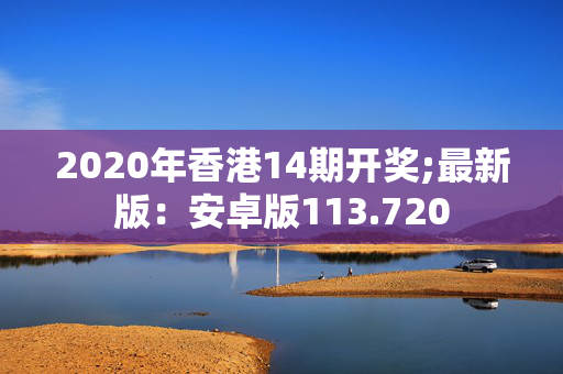 2020年香港14期开奖;最新版：安卓版113.720