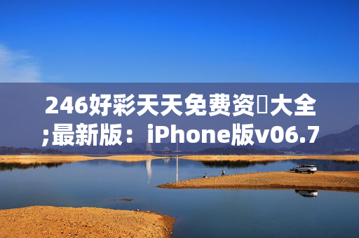 246好彩天天免费资枓大全;最新版：iPhone版v06.76.58