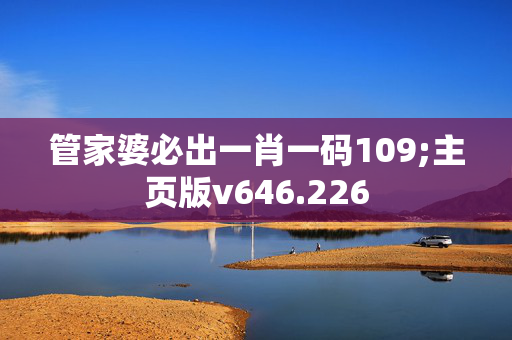 管家婆必出一肖一码109;主页版v646.226