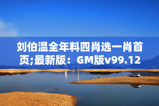 刘伯温全年料四肖选一肖首页;最新版：GM版v99.12.55