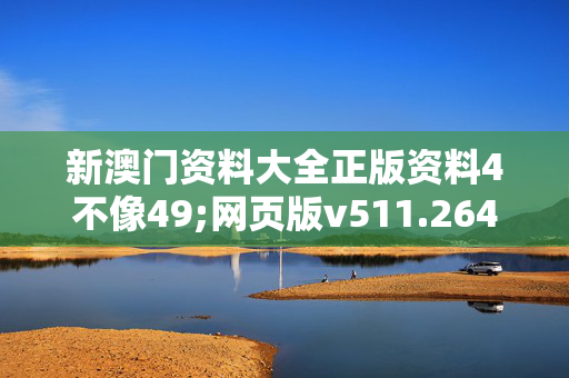 新澳门资料大全正版资料4不像49;网页版v511.264