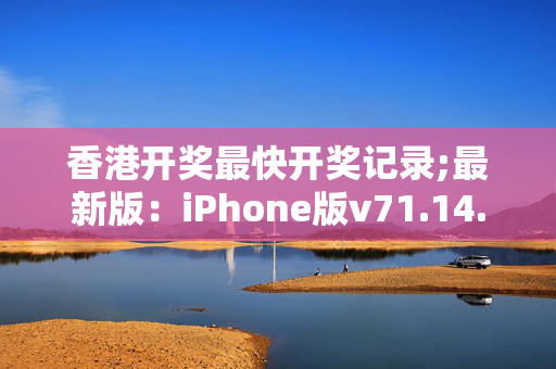 香港开奖最快开奖记录;最新版：iPhone版v71.14.60