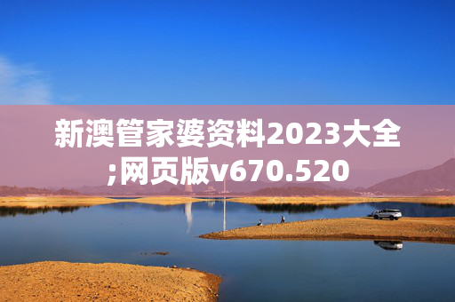 新澳管家婆资料2023大全;网页版v670.520