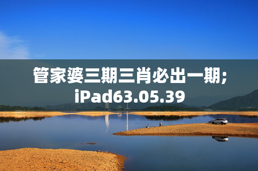 管家婆三期三肖必出一期;iPad63.05.39