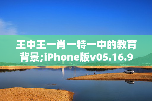 王中王一肖一特一中的教育背景;iPhone版v05.16.99