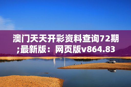 澳门天天开彩资料查询72期;最新版：网页版v864.839