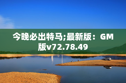 今晚必出特马;最新版：GM版v72.78.49