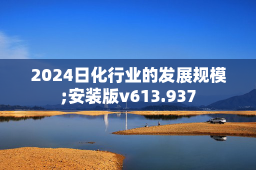 2024日化行业的发展规模;安装版v613.937