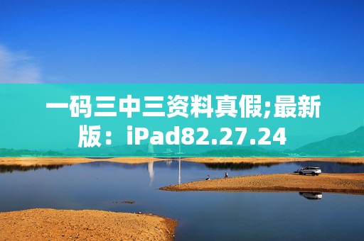 一码三中三资料真假;最新版：iPad82.27.24