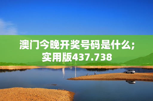 澳门今晚开奖号码是什么;实用版437.738