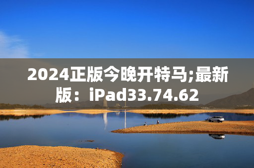 2024正版今晚开特马;最新版：iPad33.74.62