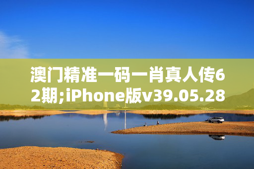 澳门精准一码一肖真人传62期;iPhone版v39.05.28