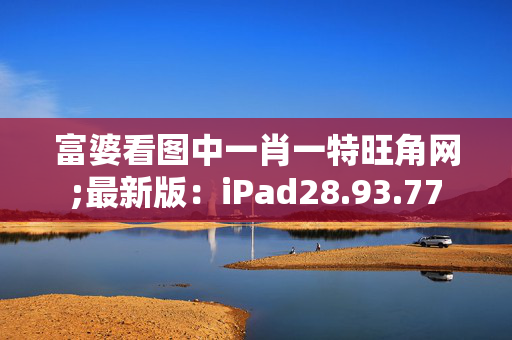 富婆看图中一肖一特旺角网;最新版：iPad28.93.77