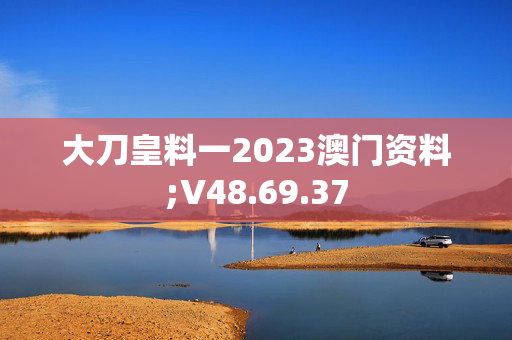 大刀皇料一2023澳门资料;V48.69.37