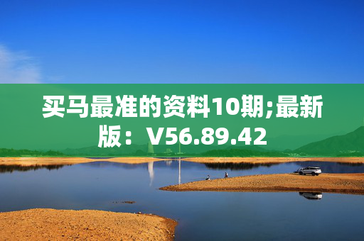 买马最准的资料10期;最新版：V56.89.42