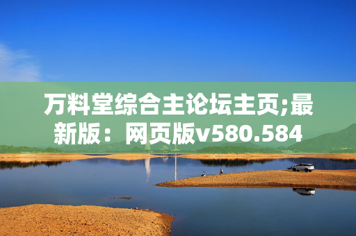 万料堂综合主论坛主页;最新版：网页版v580.584