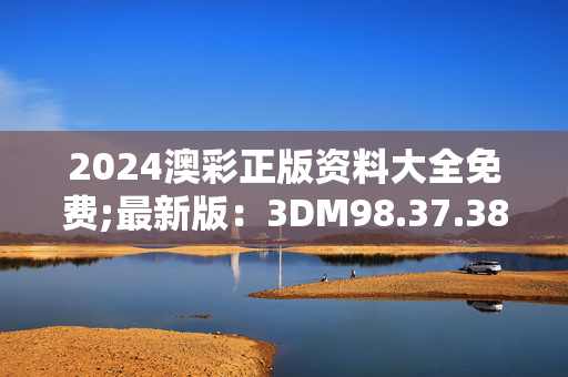 2024澳彩正版资料大全免费;最新版：3DM98.37.38