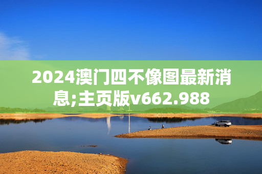 2024澳门四不像图最新消息;主页版v662.988