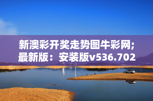 新澳彩开奖走势图牛彩网;最新版：安装版v536.702