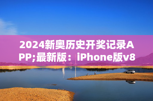 2024新奥历史开奖记录APP;最新版：iPhone版v80.63.23