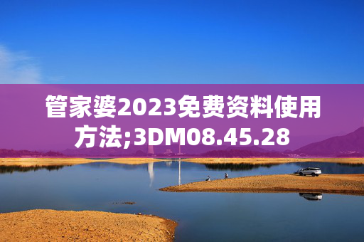 管家婆2023免费资料使用方法;3DM08.45.28