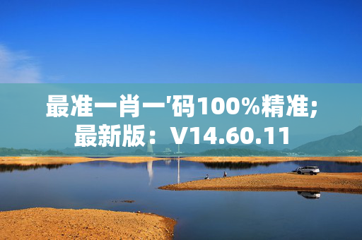 最准一肖一′码100%精准;最新版：V14.60.11